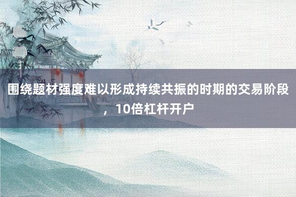 围绕题材强度难以形成持续共振的时期的交易阶段，10倍杠杆开户