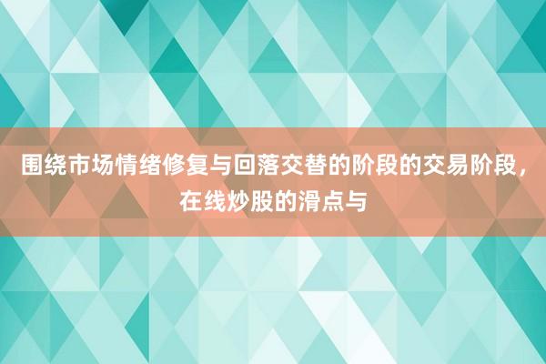围绕市场情绪修复与回落交替的阶段的交易阶段，在线炒股的滑点与