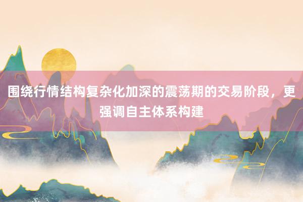 围绕行情结构复杂化加深的震荡期的交易阶段，更强调自主体系构建