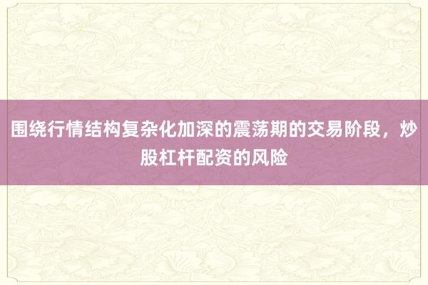 围绕行情结构复杂化加深的震荡期的交易阶段，炒股杠杆配资的风险