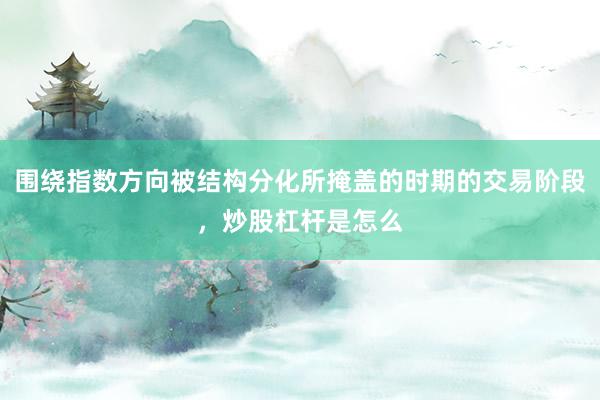 围绕指数方向被结构分化所掩盖的时期的交易阶段，炒股杠杆是怎么