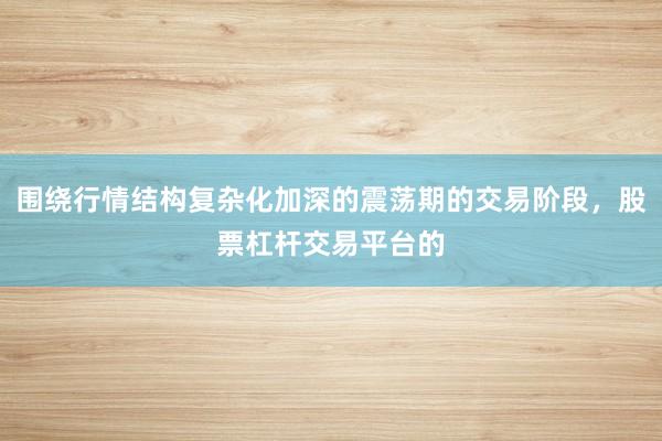 围绕行情结构复杂化加深的震荡期的交易阶段，股票杠杆交易平台的