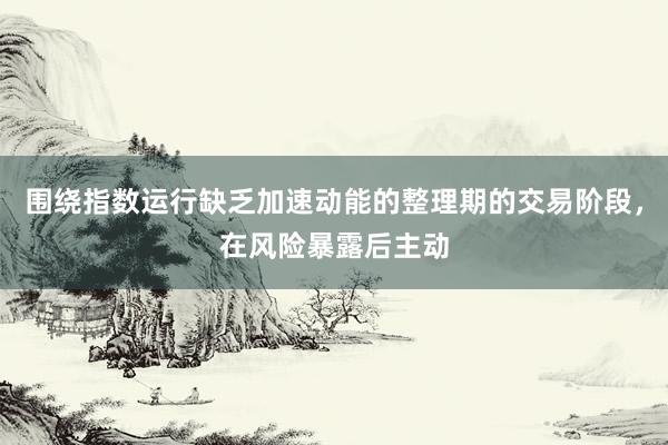 围绕指数运行缺乏加速动能的整理期的交易阶段，在风险暴露后主动