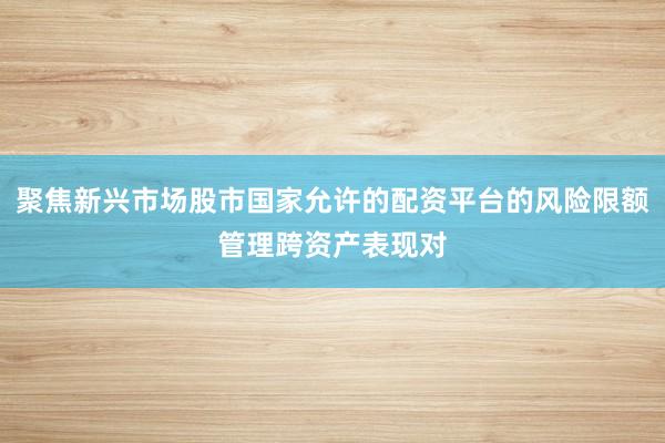 聚焦新兴市场股市国家允许的配资平台的风险限额管理跨资产表现对