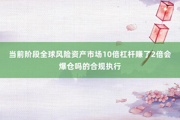 当前阶段全球风险资产市场10倍杠杆赚了2倍会爆仓吗的合规执行