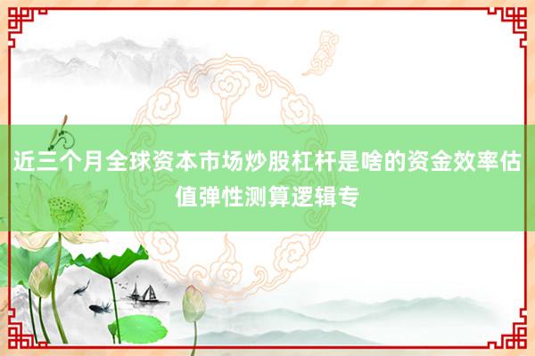 近三个月全球资本市场炒股杠杆是啥的资金效率估值弹性测算逻辑专