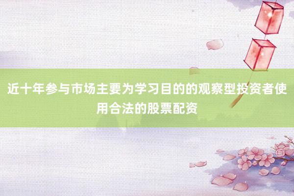 近十年参与市场主要为学习目的的观察型投资者使用合法的股票配资