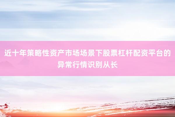 近十年策略性资产市场场景下股票杠杆配资平台的异常行情识别从长