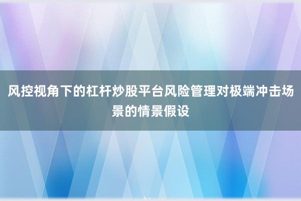 风控视角下的杠杆炒股平台风险管理对极端冲击场景的情景假设