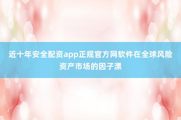 近十年安全配资app正规官方网软件在全球风险资产市场的因子漂