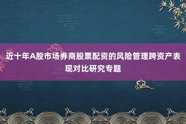 近十年A股市场券商股票配资的风险管理跨资产表现对比研究专题