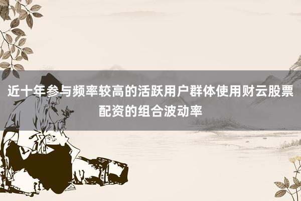 近十年参与频率较高的活跃用户群体使用财云股票配资的组合波动率