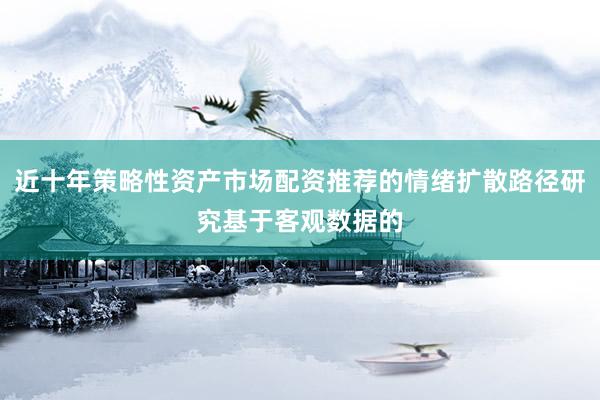 近十年策略性资产市场配资推荐的情绪扩散路径研究基于客观数据的