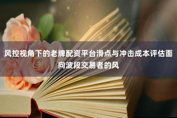 风控视角下的老牌配资平台滑点与冲击成本评估面向波段交易者的风