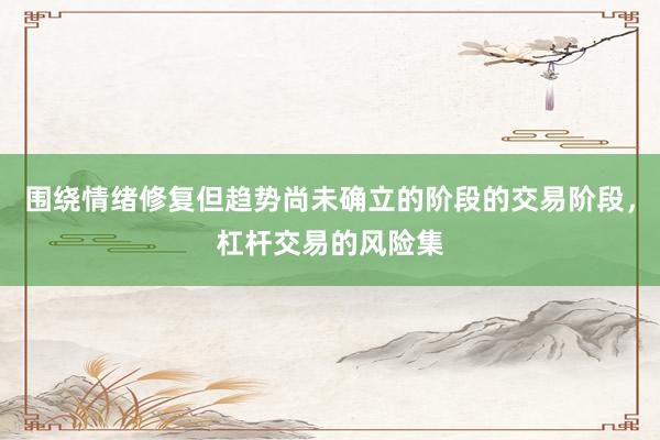 围绕情绪修复但趋势尚未确立的阶段的交易阶段，杠杆交易的风险集