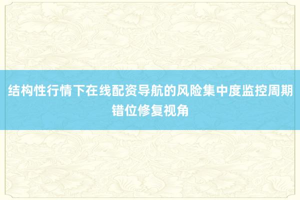 结构性行情下在线配资导航的风险集中度监控周期错位修复视角