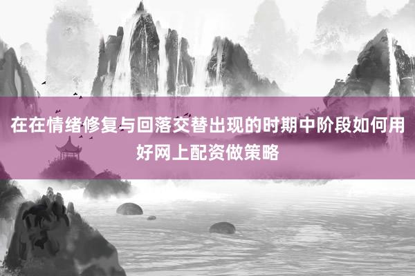 在在情绪修复与回落交替出现的时期中阶段如何用好网上配资做策略