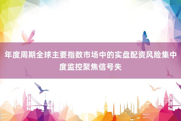 年度周期全球主要指数市场中的实盘配资风险集中度监控聚焦信号失