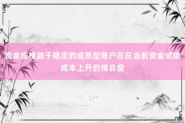 资金规模趋于稳定的成熟型账户在在当前资金试错成本上升的博弈窗