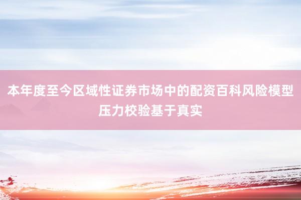 本年度至今区域性证券市场中的配资百科风险模型压力校验基于真实