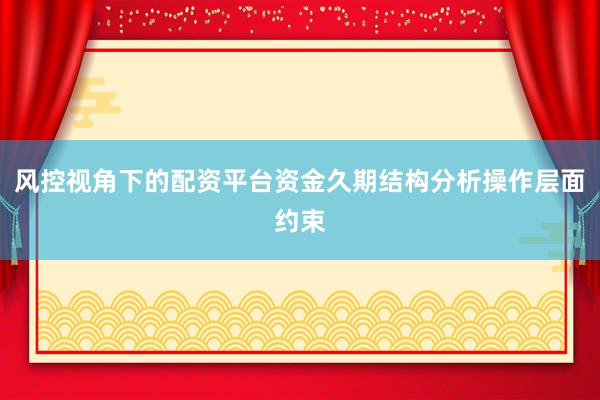 风控视角下的配资平台资金久期结构分析操作层面约束