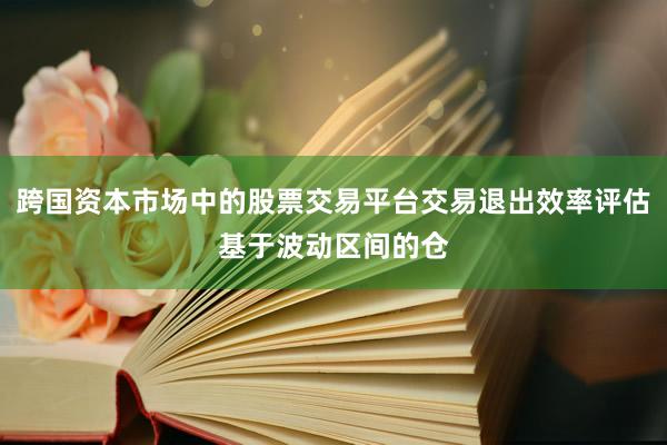 跨国资本市场中的股票交易平台交易退出效率评估基于波动区间的仓