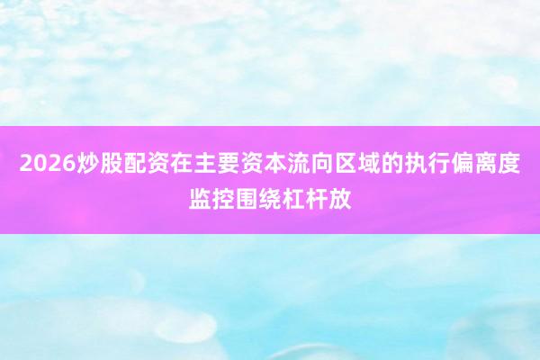 2026炒股配资在主要资本流向区域的执行偏离度监控围绕杠杆放