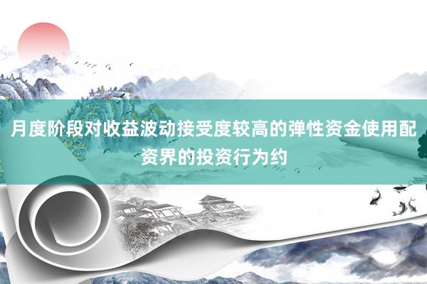 月度阶段对收益波动接受度较高的弹性资金使用配资界的投资行为约