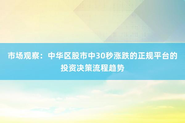 市场观察：中华区股市中30秒涨跌的正规平台的投资决策流程趋势