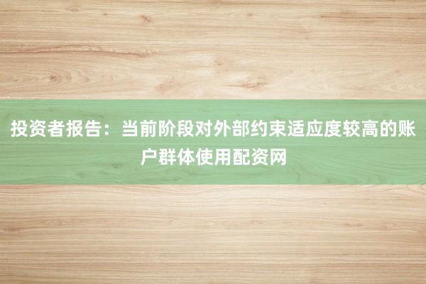 投资者报告：当前阶段对外部约束适应度较高的账户群体使用配资网