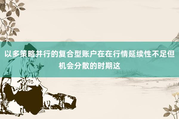 以多策略并行的复合型账户在在行情延续性不足但机会分散的时期这