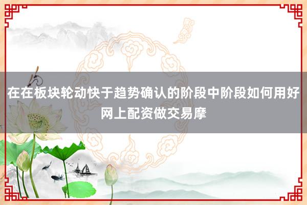 在在板块轮动快于趋势确认的阶段中阶段如何用好网上配资做交易摩