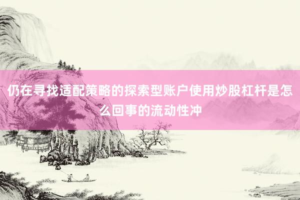仍在寻找适配策略的探索型账户使用炒股杠杆是怎么回事的流动性冲