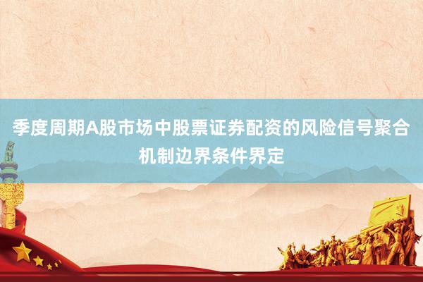 季度周期A股市场中股票证券配资的风险信号聚合机制边界条件界定