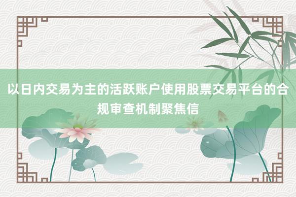 以日内交易为主的活跃账户使用股票交易平台的合规审查机制聚焦信