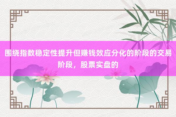围绕指数稳定性提升但赚钱效应分化的阶段的交易阶段，股票实盘的