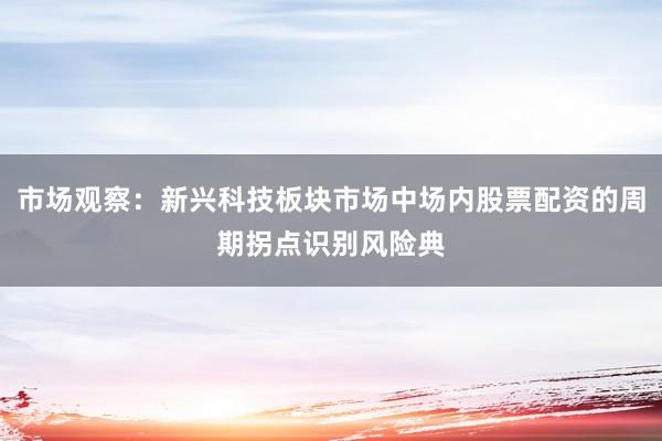 市场观察：新兴科技板块市场中场内股票配资的周期拐点识别风险典