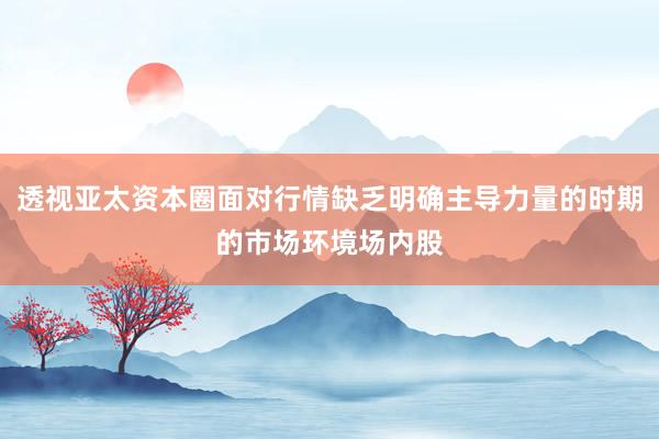 透视亚太资本圈面对行情缺乏明确主导力量的时期的市场环境场内股