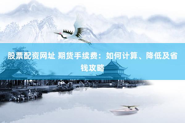 股票配资网址 期货手续费：如何计算、降低及省钱攻略