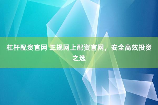 杠杆配资官网 正规网上配资官网，安全高效投资之选