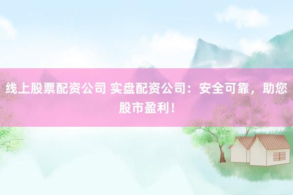 线上股票配资公司 实盘配资公司：安全可靠，助您股市盈利！