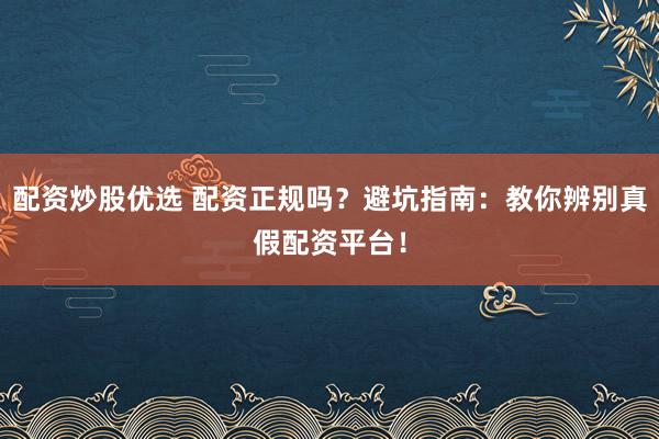 配资炒股优选 配资正规吗？避坑指南：教你辨别真假配资平台！