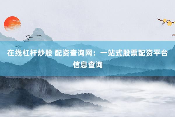 在线杠杆炒股 配资查询网：一站式股票配资平台信息查询