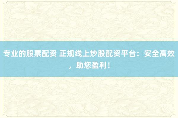 专业的股票配资 正规线上炒股配资平台：安全高效，助您盈利！