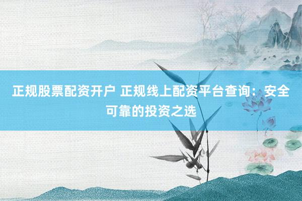 正规股票配资开户 正规线上配资平台查询：安全可靠的投资之选