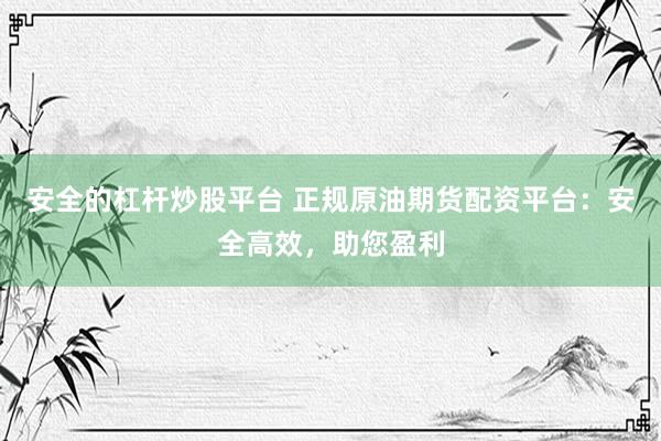 安全的杠杆炒股平台 正规原油期货配资平台：安全高效，助您盈利