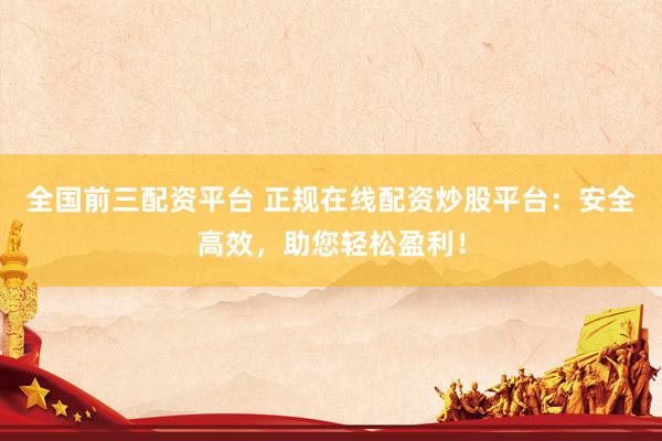 全国前三配资平台 正规在线配资炒股平台：安全高效，助您轻松盈利！