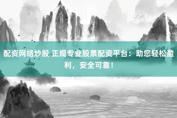 配资网络炒股 正规专业股票配资平台：助您轻松盈利，安全可靠！
