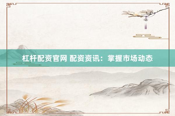 杠杆配资官网 配资资讯：掌握市场动态