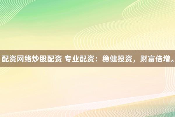 配资网络炒股配资 专业配资：稳健投资，财富倍增。